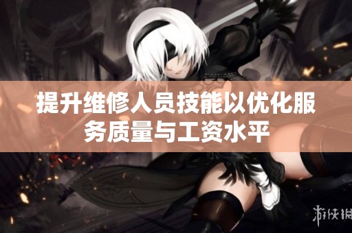 提升维修人员技能以优化服务质量与工资水平