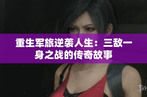 重生军旅逆袭人生：三敌一身之战的传奇故事