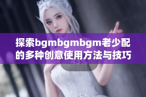 探索bgmbgmbgm老少配的多种创意使用方法与技巧