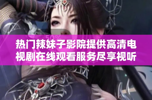 热门辣妹子影院提供高清电视剧在线观看服务尽享视听盛宴