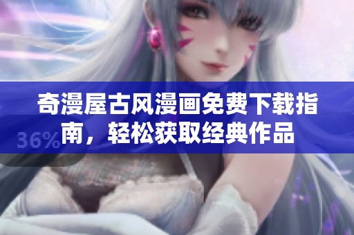 奇漫屋古风漫画免费下载指南，轻松获取经典作品