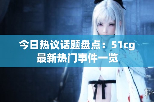 今日热议话题盘点：51cg最新热门事件一览