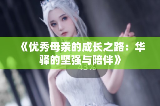 《优秀母亲的成长之路：华驿的坚强与陪伴》