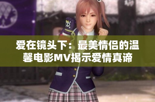 爱在镜头下：最美情侣的温馨电影MV揭示爱情真谛