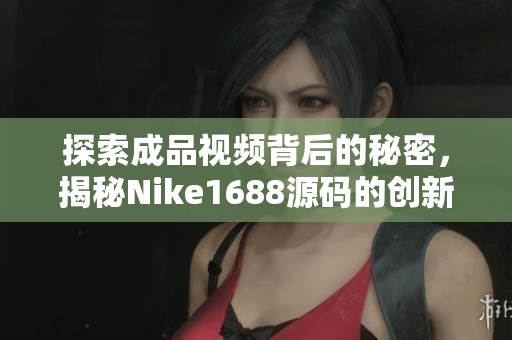 探索成品视频背后的秘密，揭秘Nike1688源码的创新应用
