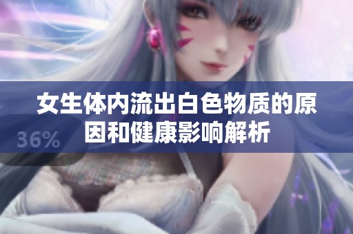 女生体内流出白色物质的原因和健康影响解析
