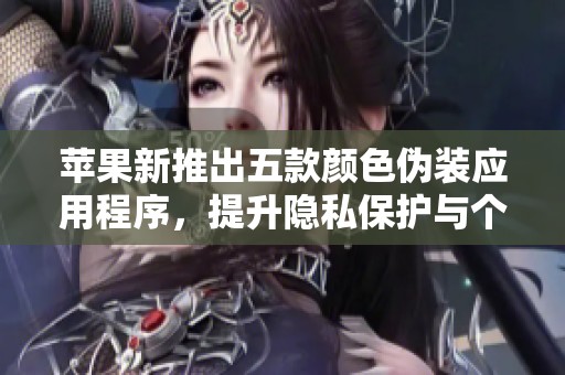 苹果新推出五款颜色伪装应用程序，提升隐私保护与个性化体验