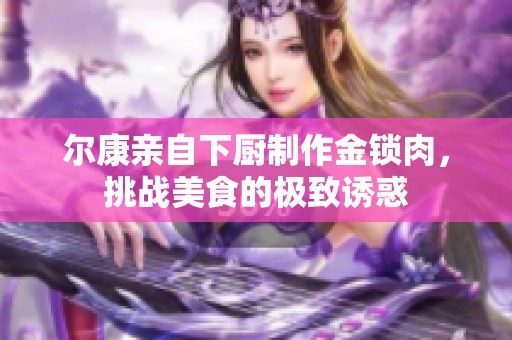 尔康亲自下厨制作金锁肉，挑战美食的极致诱惑