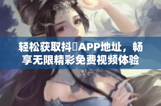 轻松获取抖抈APP地址，畅享无限精彩免费视频体验
