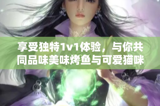 享受独特1v1体验，与你共同品味美味烤鱼与可爱猫咪