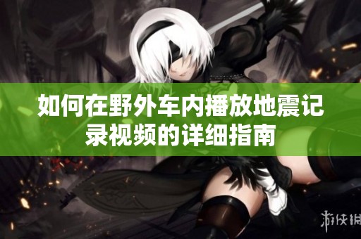 如何在野外车内播放地震记录视频的详细指南