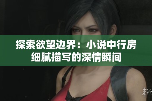 探索欲望边界：小说中行房细腻描写的深情瞬间