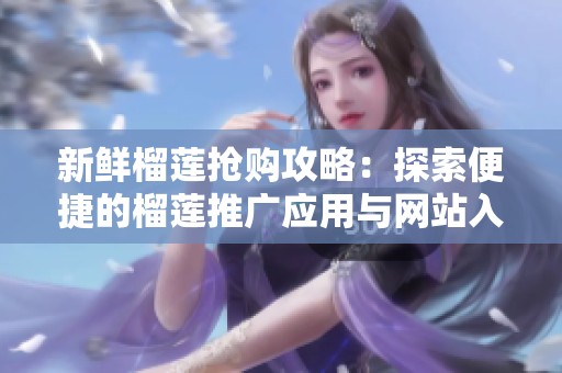 新鲜榴莲抢购攻略：探索便捷的榴莲推广应用与网站入口
