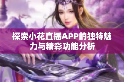 探索小花直播APP的独特魅力与精彩功能分析