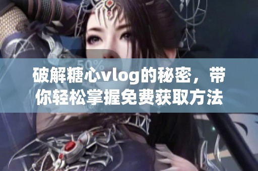 破解糖心vlog的秘密，带你轻松掌握免费获取方法