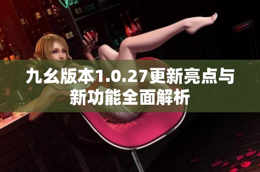 九幺版本1.0.27更新亮点与新功能全面解析