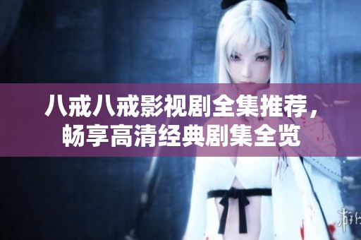 八戒八戒影视剧全集推荐，畅享高清经典剧集全览