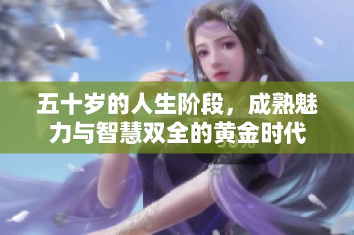 五十岁的人生阶段，成熟魅力与智慧双全的黄金时代