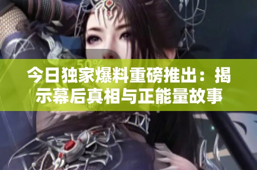 今日独家爆料重磅推出：揭示幕后真相与正能量故事