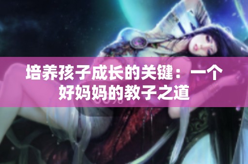 培养孩子成长的关键：一个好妈妈的教子之道