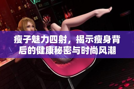 瘦子魅力四射，揭示瘦身背后的健康秘密与时尚风潮