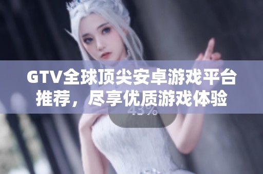 GTV全球顶尖安卓游戏平台推荐，尽享优质游戏体验
