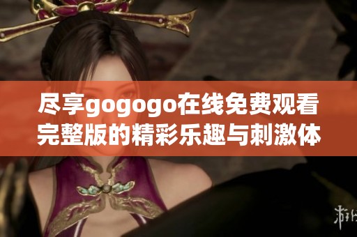 尽享gogogo在线免费观看完整版的精彩乐趣与刺激体验