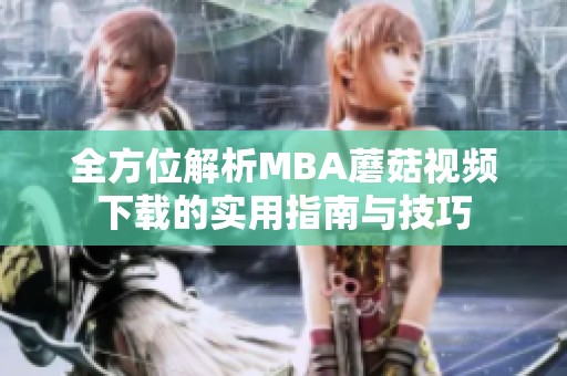 全方位解析MBA蘑菇视频下载的实用指南与技巧
