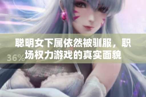 聪明女下属依然被驯服，职场权力游戏的真实面貌