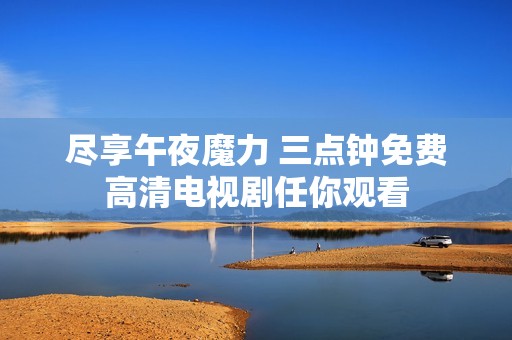尽享午夜魔力 三点钟免费高清电视剧任你观看
