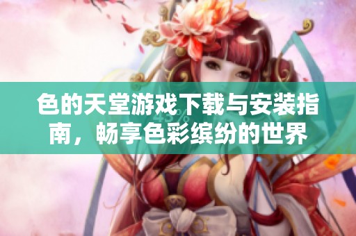 色的天堂游戏下载与安装指南，畅享色彩缤纷的世界