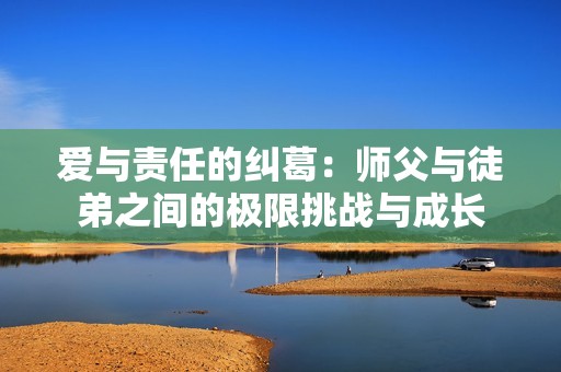 爱与责任的纠葛：师父与徒弟之间的极限挑战与成长