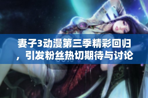 妻子3动漫第三季精彩回归，引发粉丝热切期待与讨论