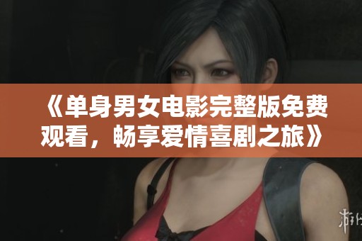《单身男女电影完整版免费观看，畅享爱情喜剧之旅》
