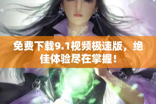 免费下载9.1视频极速版，绝佳体验尽在掌握！
