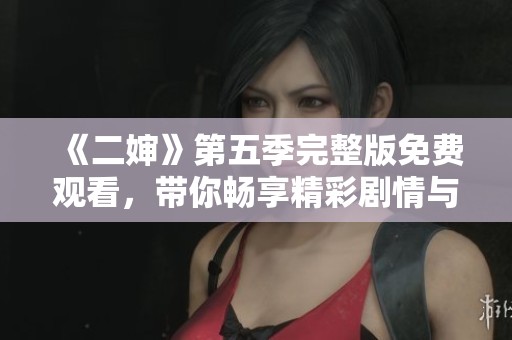 《二婶》第五季完整版免费观看，带你畅享精彩剧情与角色魅力