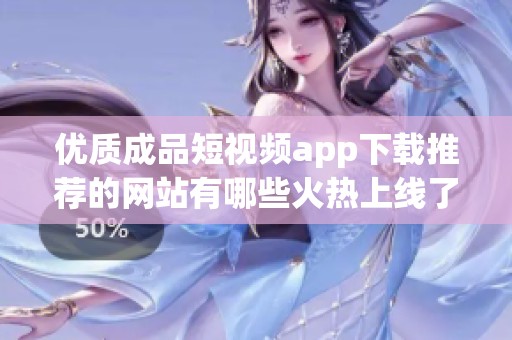 优质成品短视频app下载推荐的网站有哪些火热上线了