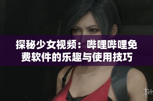 探秘少女视频：哔哩哔哩免费软件的乐趣与使用技巧
