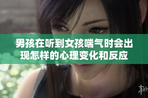 男孩在听到女孩喘气时会出现怎样的心理变化和反应