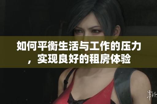 如何平衡生活与工作的压力，实现良好的租房体验