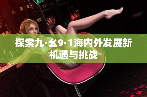 探索九·幺9·1海内外发展新机遇与挑战