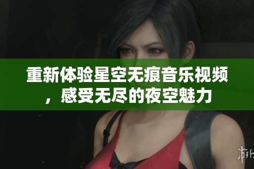 重新体验星空无痕音乐视频，感受无尽的夜空魅力