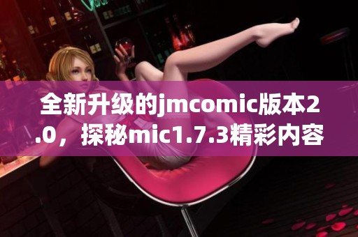 全新升级的jmcomic版本2.0，探秘mic1.7.3精彩内容