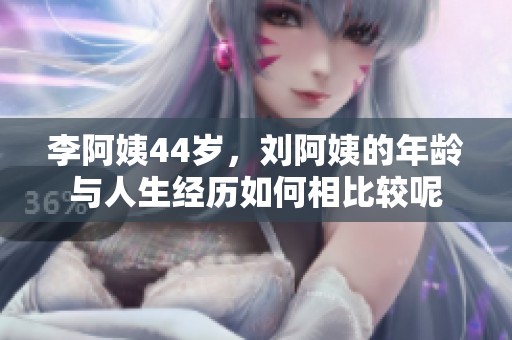 李阿姨44岁，刘阿姨的年龄与人生经历如何相比较呢