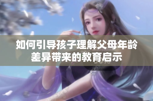 如何引导孩子理解父母年龄差异带来的教育启示