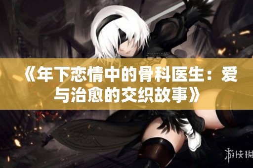 《年下恋情中的骨科医生：爱与治愈的交织故事》