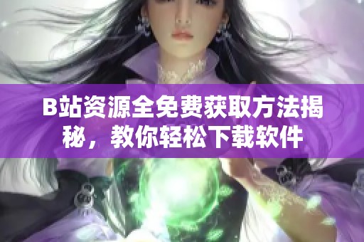 B站资源全免费获取方法揭秘，教你轻松下载软件
