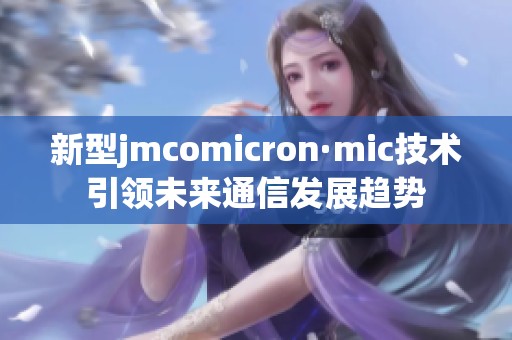 新型jmcomicron·mic技术引领未来通信发展趋势