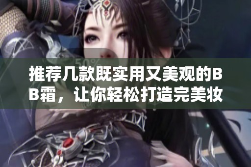 推荐几款既实用又美观的BB霜，让你轻松打造完美妆容