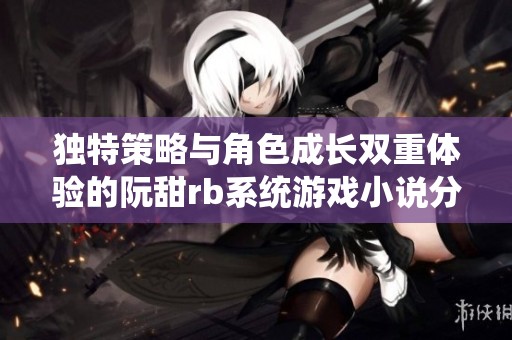 独特策略与角色成长双重体验的阮甜rb系统游戏小说分析
